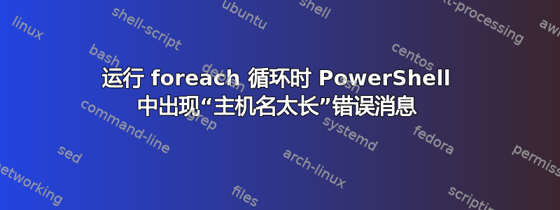 运行 foreach 循环时 PowerShell 中出现“主机名太长”错误消息