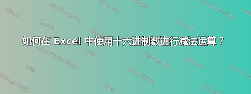 如何在 Excel 中使用十六进制数进行减法运算？