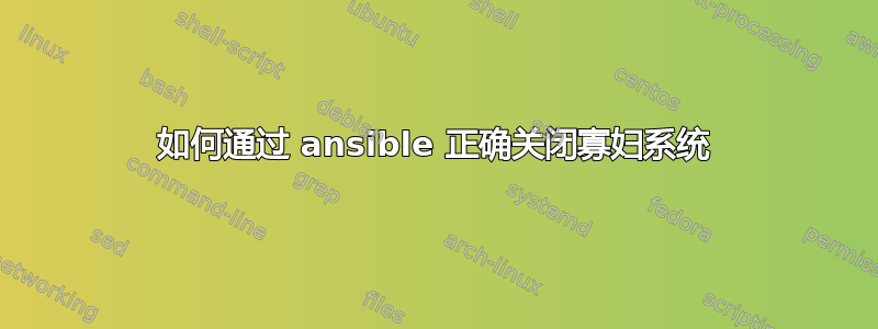 如何通过 ansible 正确关闭寡妇系统