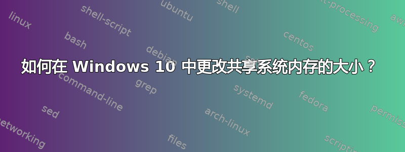 如何在 Windows 10 中更改共享系统内存的大小？