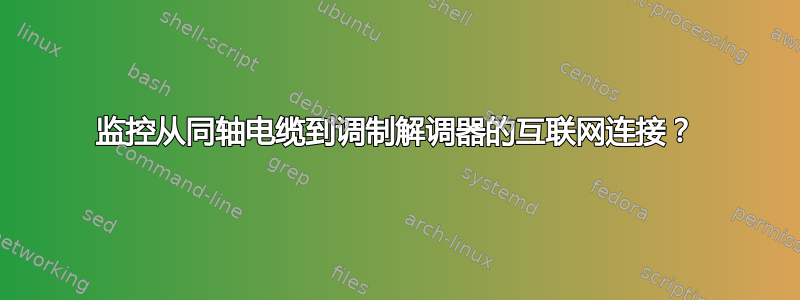 监控从同轴电缆到调制解调器的互联网连接？