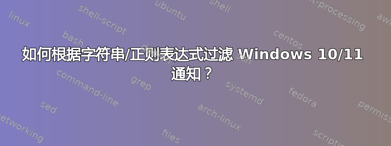 如何根据字符串/正则表达式过滤 Windows 10/11 通知？