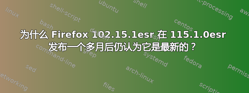 为什么 Firefox 102.15.1esr 在 115.1.0esr 发布一个多月后仍认为它是最新的？