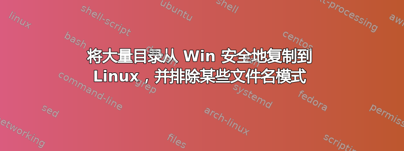 将大量目录从 Win 安全地复制到 Linux，并排除某些文件名模式