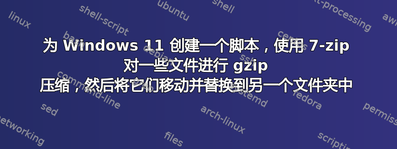 为 Windows 11 创建一个脚本，使用 7-zip 对一些文件进行 gzip 压缩，然后将它们移动并替换到另一个文件夹中