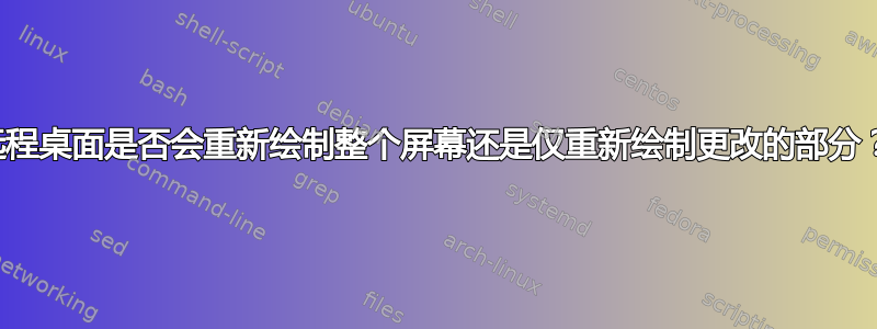 远程桌面是否会重新绘制整个屏幕还是仅重新绘制更改的部分？