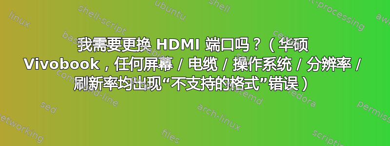 我需要更换 HDMI 端口吗？（华硕 Vivobook，任何屏幕 / 电缆 / 操作系统 / 分辨率 / 刷新率均出现“不支持的格式”错误）