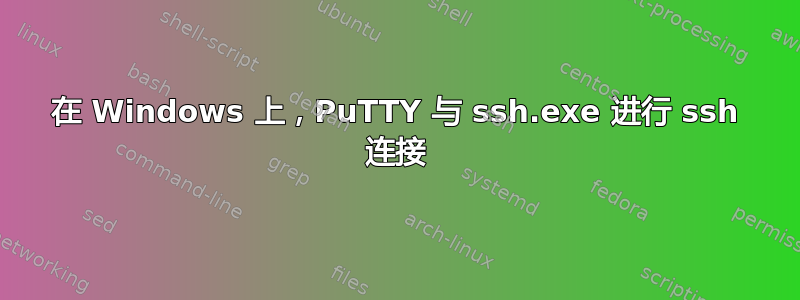 在 Windows 上，PuTTY 与 ssh.exe 进行 ssh 连接