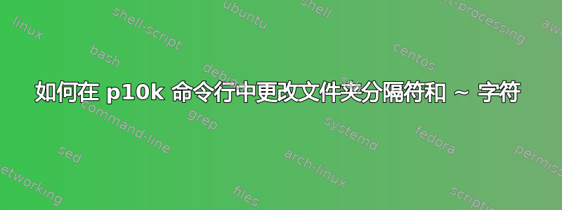 如何在 p10k 命令行中更改文件夹分隔符和 ~ 字符