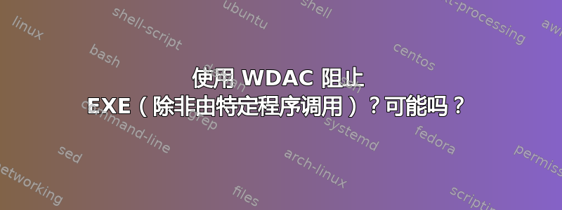 使用 WDAC 阻止 EXE（除非由特定程序调用）？可能吗？