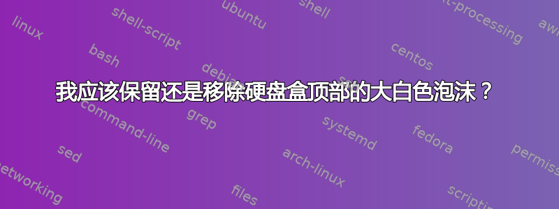 我应该保留还是移除硬盘盒顶部的大白色泡沫？