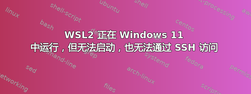 WSL2 正在 Windows 11 中运行，但无法启动，也无法通过 SSH 访问