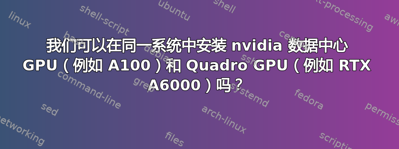 我们可以在同一系统中安装 nvidia 数据中心 GPU（例如 A100）和 Quadro GPU（例如 RTX A6000）吗？