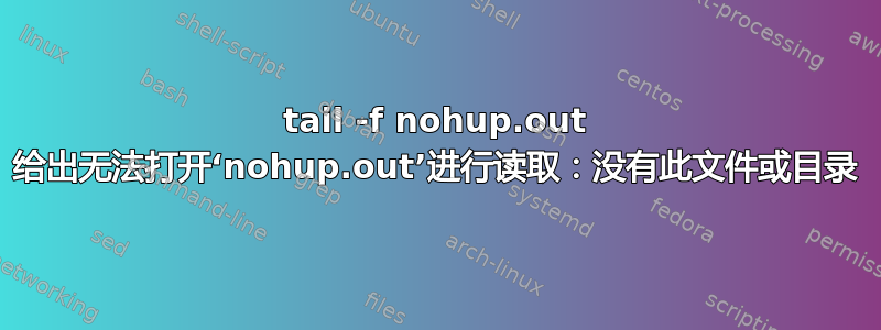 tail -f nohup.out 给出无法打开‘nohup.out’进行读取：没有此文件或目录