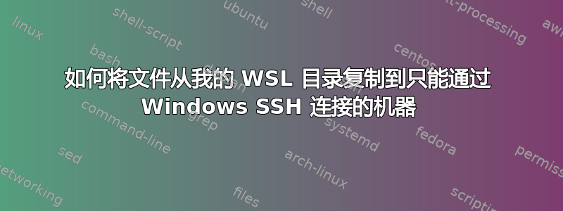 如何将文件从我的 WSL 目录复制到只能通过 Windows SSH 连接的机器