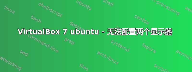 VirtualBox 7 ubuntu - 无法配置两个显示器