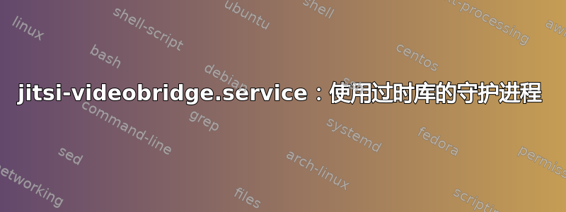 jitsi-videobridge.service：使用过时库的守护进程