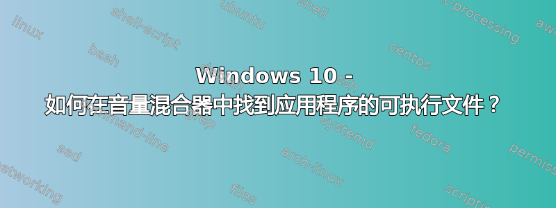 Windows 10 - 如何在音量混合器中找到应用程序的可执行文件？