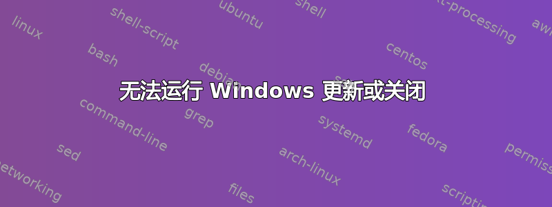 无法运行 Windows 更新或关闭