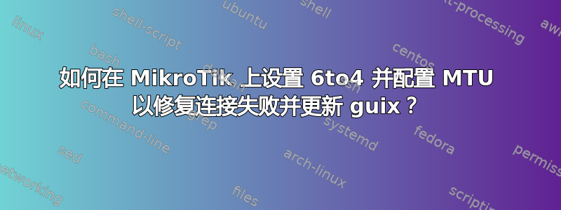 如何在 MikroTik 上设置 6to4 并配置 MTU 以修复连接失败并更新 guix？