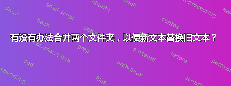 有没有办法合并两个文件夹，以便新文本替换旧文本？