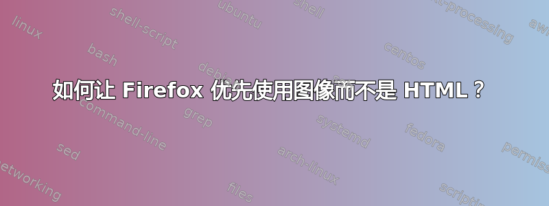 如何让 Firefox 优先使用图像而不是 HTML？