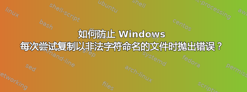 如何防止 Windows 每次尝试复制以非法字符命名的文件时抛出错误？