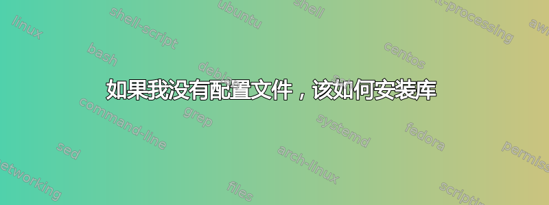 如果我没有配置文件，该如何安装库