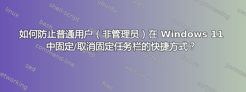 如何防止普通用户（非管理员）在 Windows 11 中固定/取消固定任务栏的快捷方式？