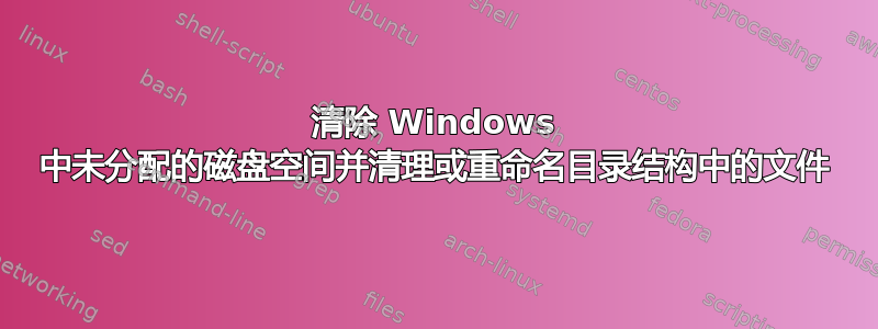 清除 Windows 中未分配的磁盘空间并清理或重命名目录结构中的文件