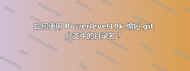 如何使用 Powerlevel10k 缩短 git 分支中的目录名？