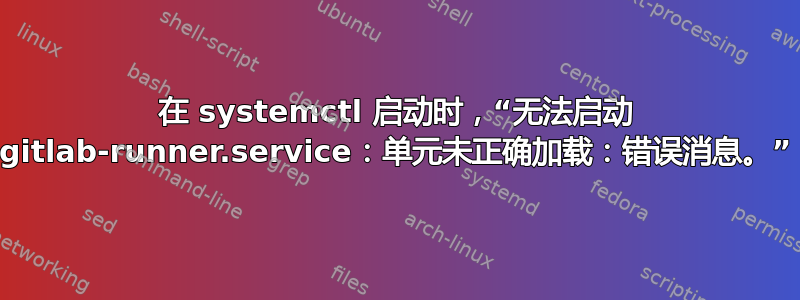 在 systemctl 启动时，“无法启动 gitlab-runner.service：单元未正确加载：错误消息。”