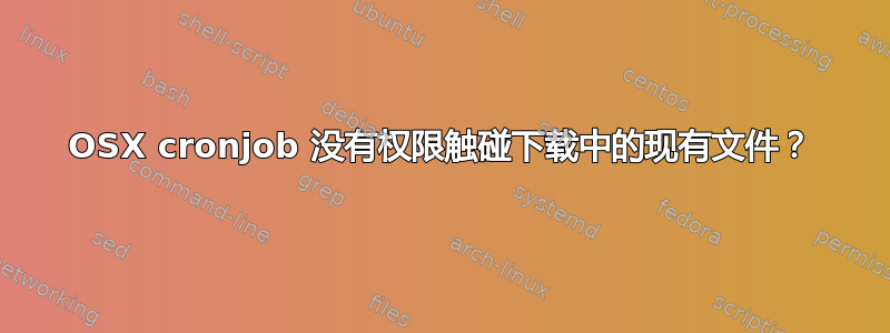 OSX cronjob 没有权限触碰下载中的现有文件？