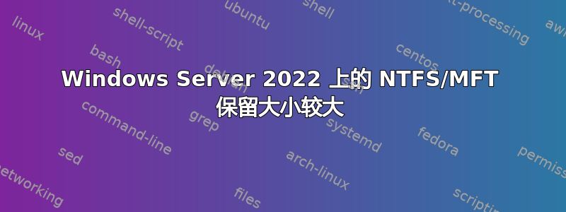 Windows Server 2022 上的 NTFS/MFT 保留大小较大