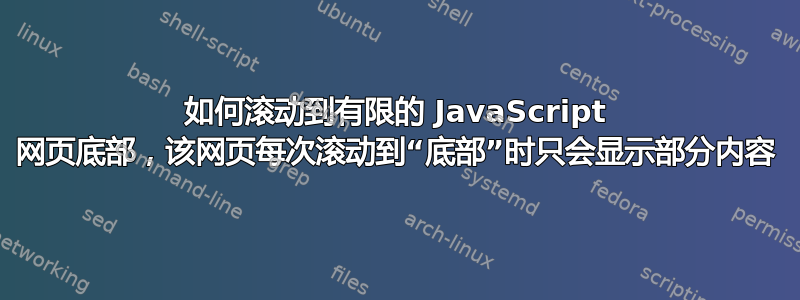 如何滚动到有限的 JavaScript 网页底部，该网页每次滚动到“底部”时只会显示部分内容