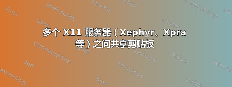 多个 X11 服务器（Xephyr、Xpra 等）之间共享剪贴板