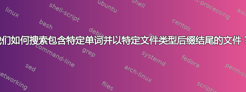 我们如何搜索包含特定单词并以特定文件类型后缀结尾的文件？