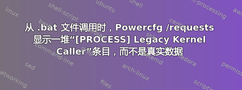 从 .bat 文件调用时，Powercfg /requests 显示一堆“[PROCESS] Legacy Kernel Caller”条目，而不是真实数据