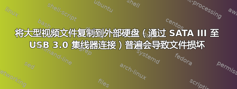 将大型视频文件复制到外部硬盘（通过 SATA III 至 USB 3.0 集线器连接）普遍会导致文件损坏