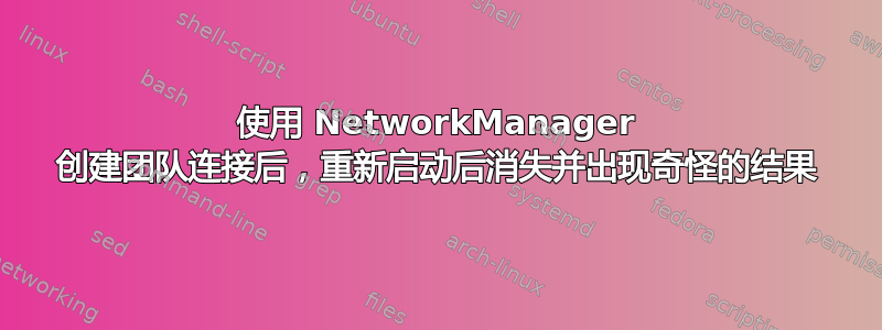 使用 NetworkManager 创建团队连接后，重新启动后消失并出现奇怪的结果