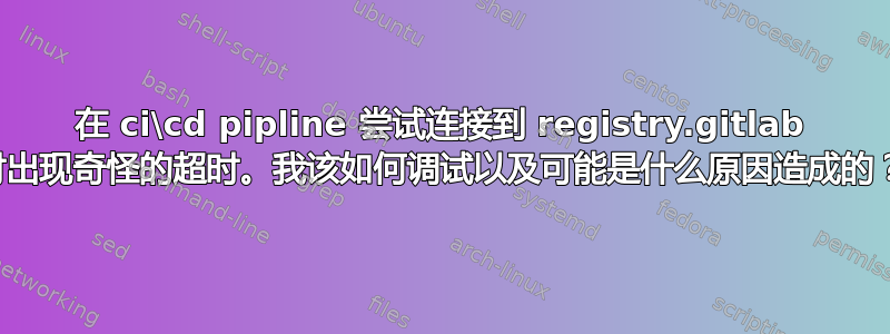 在 ci\cd pipline 尝试连接到 registry.gitlab 时出现奇怪的超时。我该如何调试以及可能是什么原因造成的？