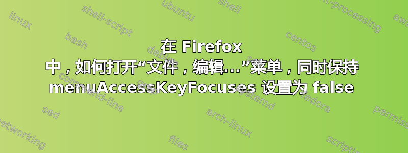 在 Firefox 中，如何打开“文件，编辑...”菜单，同时保持 menuAccessKeyFocuses 设置为 false