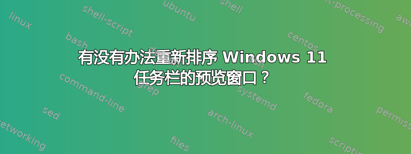 有没有办法重新排序 Windows 11 任务栏的预览窗口？