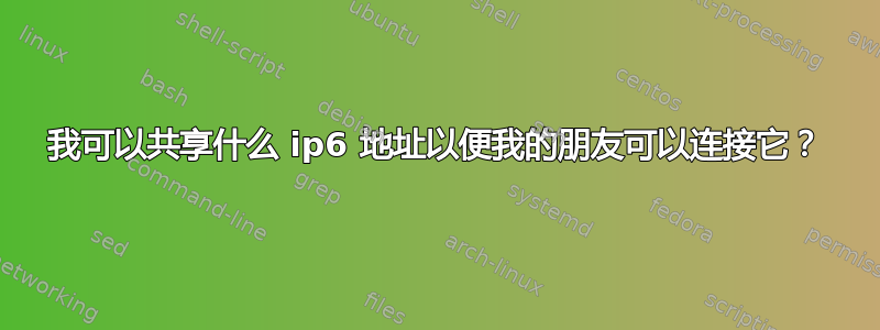 我可以共享什么 ip6 地址以便我的朋友可以连接它？