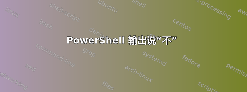 PowerShell 输出说“不”