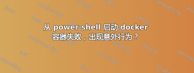 从 power shell 启动 docker 容器失败，出现意外行为？