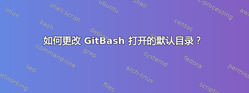 如何更改 GitBash 打开的默认目录？