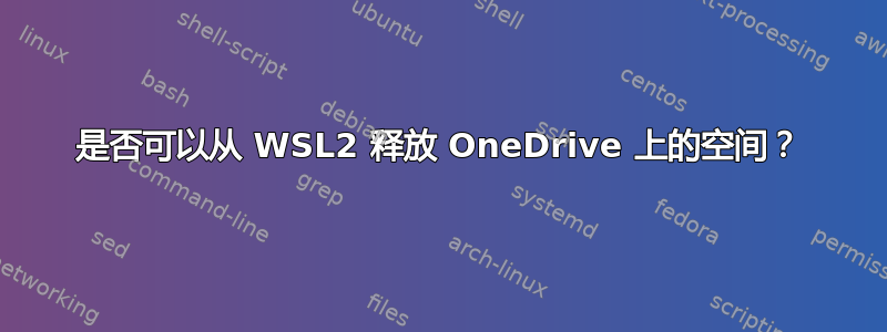 是否可以从 WSL2 释放 OneDrive 上的空间？