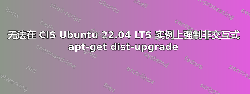 无法在 CIS Ubuntu 22.04 LTS 实例上强制非交互式 apt-get dist-upgrade