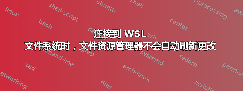 连接到 WSL 文件系统时，文件资源管理器不会自动刷新更改